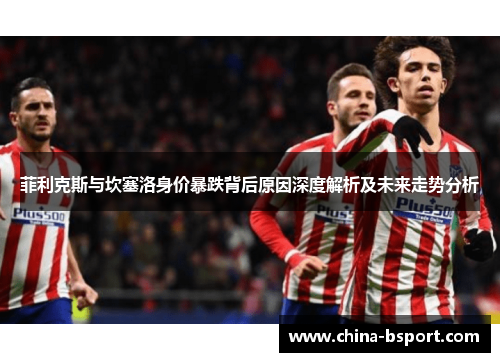 菲利克斯与坎塞洛身价暴跌背后原因深度解析及未来走势分析