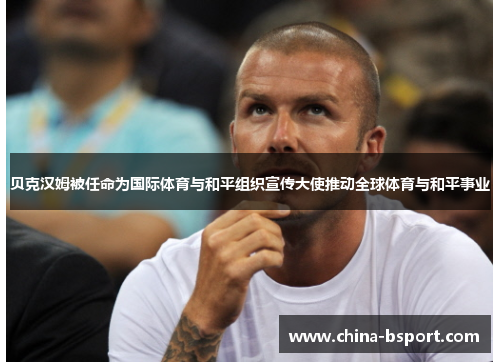 贝克汉姆被任命为国际体育与和平组织宣传大使推动全球体育与和平事业