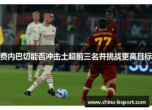 费内巴切能否冲击土超前三名并挑战更高目标