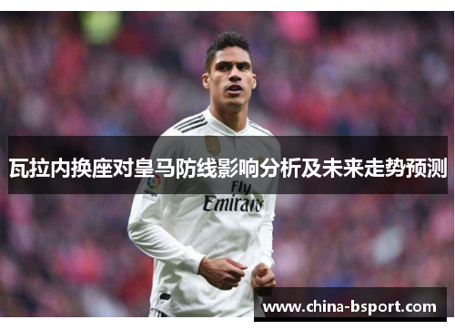 瓦拉内换座对皇马防线影响分析及未来走势预测