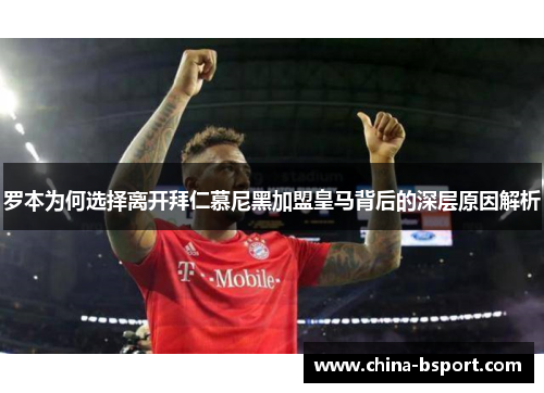 罗本为何选择离开拜仁慕尼黑加盟皇马背后的深层原因解析