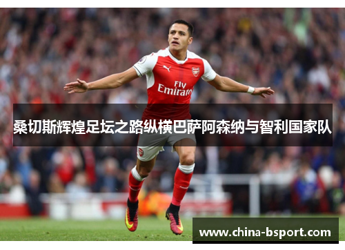桑切斯辉煌足坛之路纵横巴萨阿森纳与智利国家队