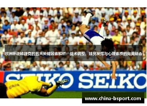 欧洲杯逆转捷克的五大关键因素解析：战术调整、球员发挥与心理素质的完美结合
