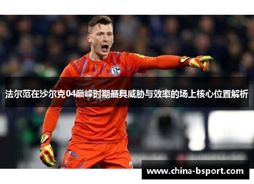 法尔范在沙尔克04巅峰时期最具威胁与效率的场上核心位置解析
