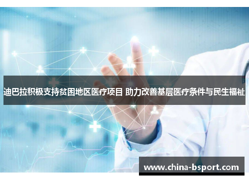 迪巴拉积极支持贫困地区医疗项目 助力改善基层医疗条件与民生福祉