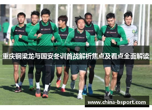 重庆铜梁龙与国安冬训首战解析焦点及看点全面解读