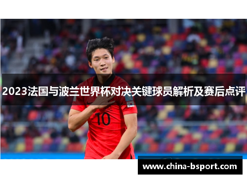 2023法国与波兰世界杯对决关键球员解析及赛后点评