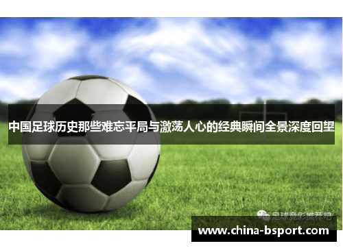 中国足球历史那些难忘平局与激荡人心的经典瞬间全景深度回望