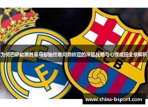 为何巴萨能屡胜皇马却始终难问鼎欧冠的深层战略与心理成因全景解析