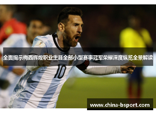 全面揭示梅西辉煌职业生涯全部小型赛事冠军荣耀深度纵览全景解读