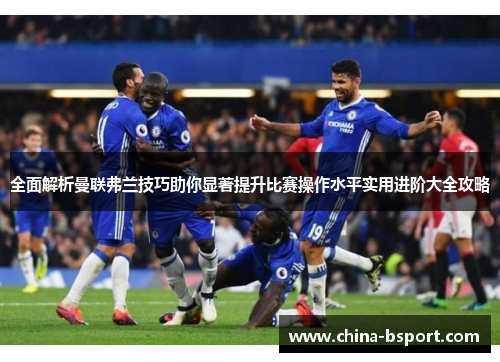 全面解析曼联弗兰技巧助你显著提升比赛操作水平实用进阶大全攻略 全面解析曼联弗兰技巧助你显著提升比赛操作水平实用进阶大全攻略