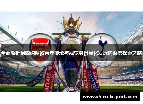 全面解析阿森纳队徽百年传承与视觉身份演化发展的深度探索之路