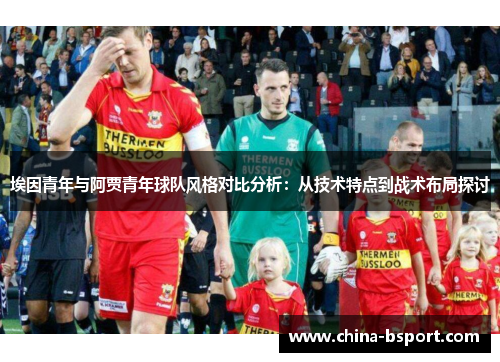 埃因青年与阿贾青年球队风格对比分析：从技术特点到战术布局探讨