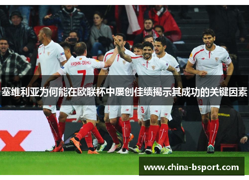 塞维利亚为何能在欧联杯中屡创佳绩揭示其成功的关键因素