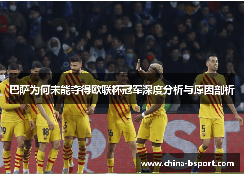 巴萨为何未能夺得欧联杯冠军深度分析与原因剖析
