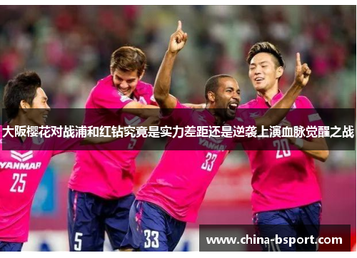 大阪樱花对战浦和红钻究竟是实力差距还是逆袭上演血脉觉醒之战