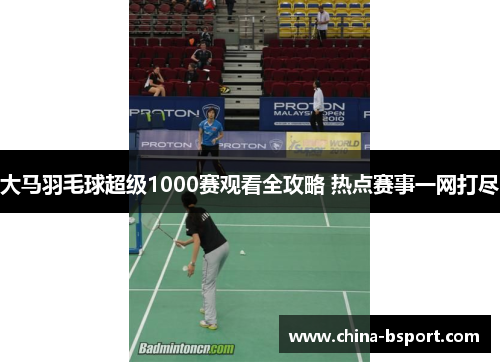 大马羽毛球超级1000赛观看全攻略 热点赛事一网打尽