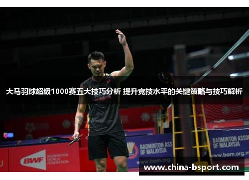 大马羽球超级1000赛五大技巧分析 提升竞技水平的关键策略与技巧解析
