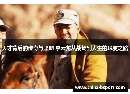 天才背后的传奇与坚韧 李云龙从战场到人生的蜕变之路