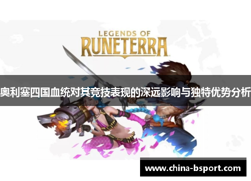 奥利塞四国血统对其竞技表现的深远影响与独特优势分析