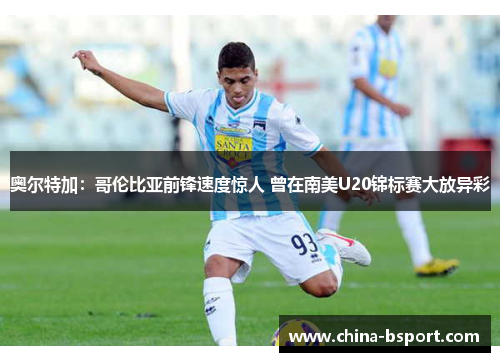 奥尔特加：哥伦比亚前锋速度惊人 曾在南美U20锦标赛大放异彩