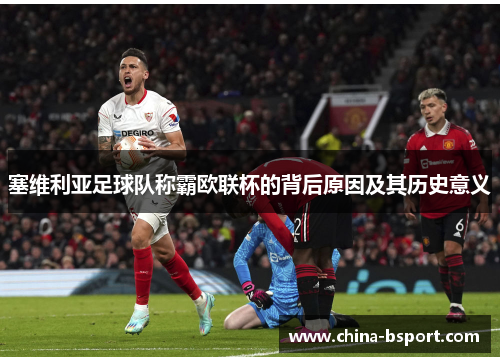 塞维利亚足球队称霸欧联杯的背后原因及其历史意义