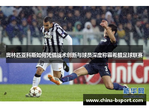 奥林匹亚科斯如何凭借战术创新与球员深度称霸希腊足球联赛