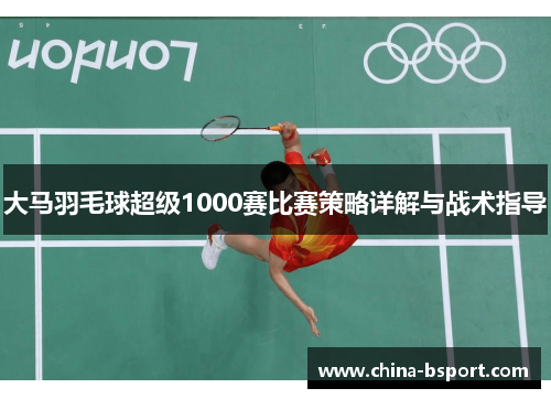 大马羽毛球超级1000赛比赛策略详解与战术指导 大马羽毛球超级1000赛比赛策略详解与战术指导