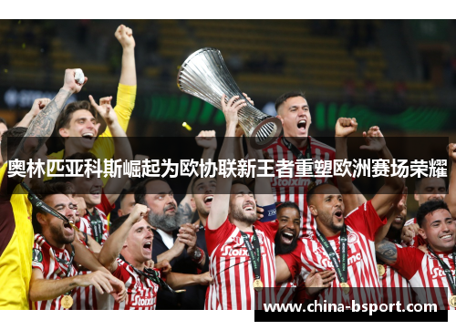 奥林匹亚科斯崛起为欧协联新王者重塑欧洲赛场荣耀 奥林匹亚科斯崛起为欧协联新王者重塑欧洲赛场荣耀