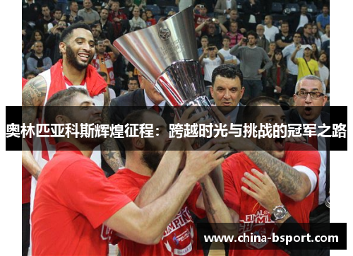 奥林匹亚科斯辉煌征程:跨越时光与挑战的冠军之路 奥林匹亚科斯辉煌征程:跨越时光与挑战的冠军之路