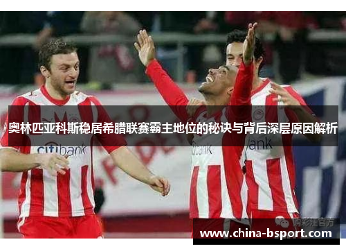 奥林匹亚科斯稳居希腊联赛霸主地位的秘诀与背后深层原因解析