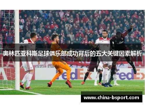 奥林匹亚科斯足球俱乐部成功背后的五大关键因素解析