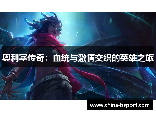 奥利塞传奇:血统与激情交织的英雄之旅 奥利塞传奇:血统与激情交织的英雄之旅