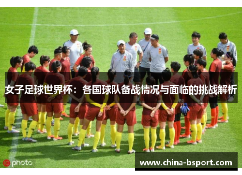 女子足球世界杯:各国球队备战情况与面临的挑战解析 女子足球世界杯:各国球队备战情况与面临的挑战解析