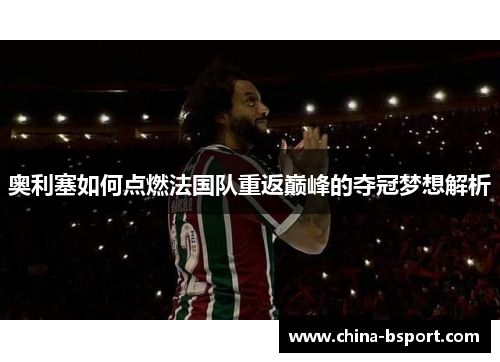 奥利塞如何点燃法国队重返巅峰的夺冠梦想解析