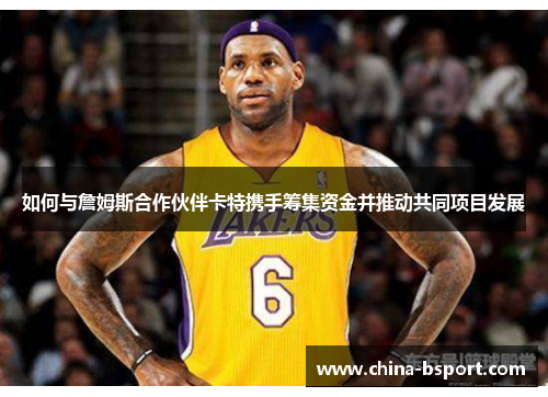 如何与詹姆斯合作伙伴卡特携手筹集资金并推动共同项目发展 如何与詹姆斯合作伙伴卡特携手筹集资金并推动共同项目发展