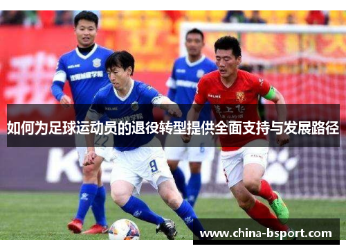 如何为足球运动员的退役转型提供全面支持与发展路径 如何为足球运动员的退役转型提供全面支持与发展路径