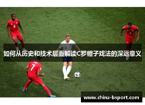 如何从历史和技术层面解读C罗帽子戏法的深远意义