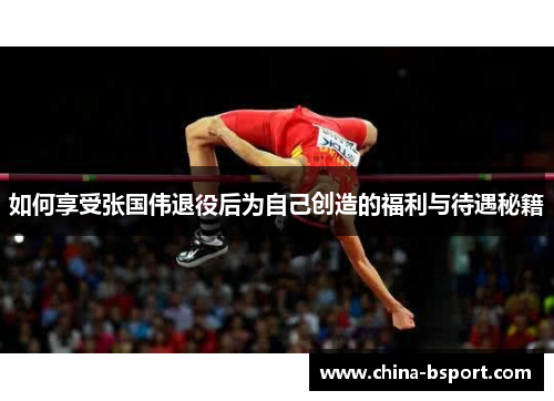 如何享受张国伟退役后为自己创造的福利与待遇秘籍