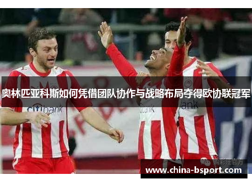 奥林匹亚科斯如何凭借团队协作与战略布局夺得欧协联冠军