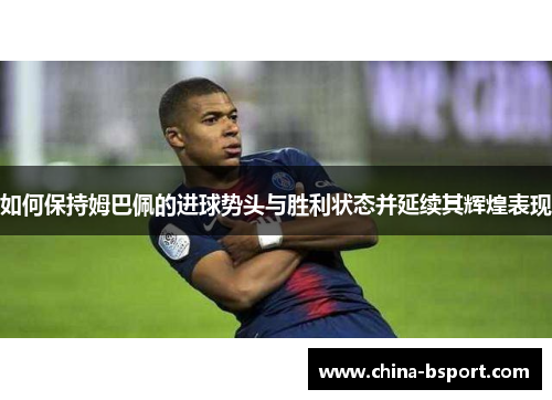 如何保持姆巴佩的进球势头与胜利状态并延续其辉煌表现