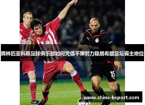 奥林匹亚科斯足球俱乐部如何凭借不懈努力稳居希腊足坛霸主地位