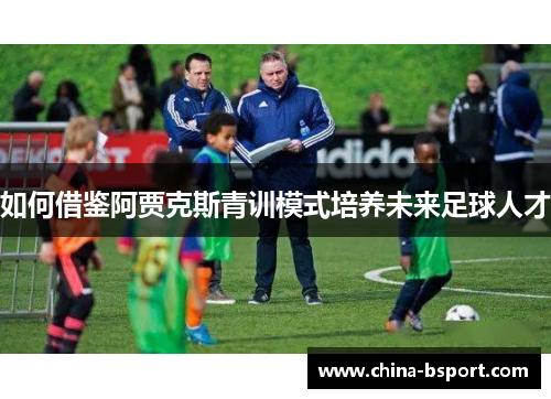 如何借鉴阿贾克斯青训模式培养未来足球人才