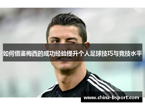 如何借鉴梅西的成功经验提升个人足球技巧与竞技水平