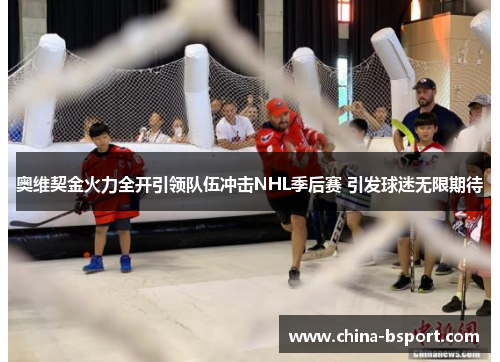 奥维契金火力全开引领队伍冲击NHL季后赛 引发球迷无限期待