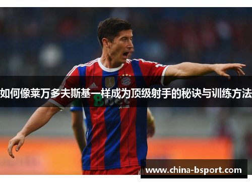 如何像莱万多夫斯基一样成为顶级射手的秘诀与训练方法