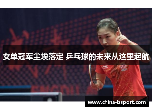 女单冠军尘埃落定 乒乓球的未来从这里起航