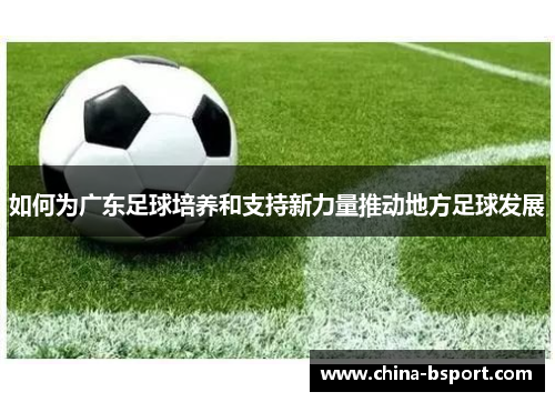 如何为广东足球培养和支持新力量推动地方足球发展