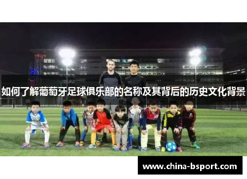 如何了解葡萄牙足球俱乐部的名称及其背后的历史文化背景