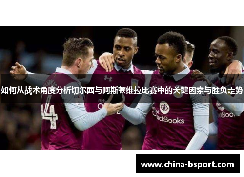 如何从战术角度分析切尔西与阿斯顿维拉比赛中的关键因素与胜负走势